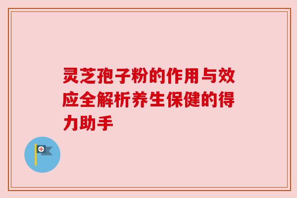 灵芝孢子粉的作用与效应全解析养生保健的得力助手 灵芝孢子粉的作用与效应全解析养生保健的得力助手