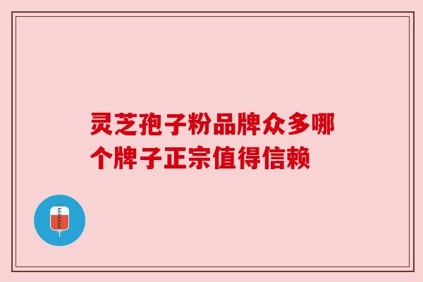 灵芝孢子粉品牌众多哪个牌子正宗值得信赖 灵芝孢子粉品牌众多哪个牌子正宗值得信赖