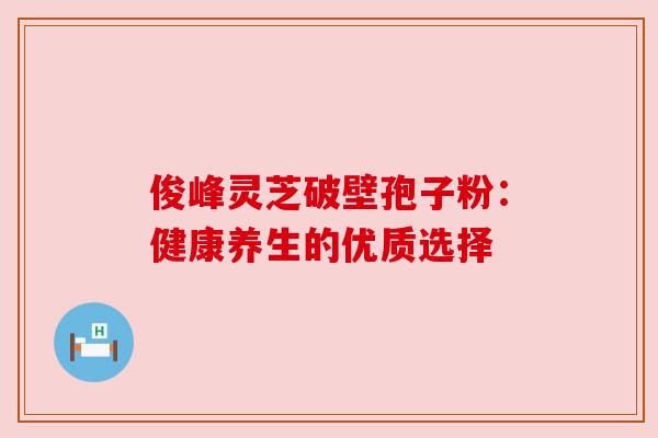 俊峰灵芝破壁孢子粉：健康养生的优质选择