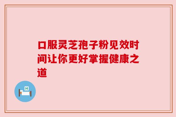口服灵芝孢子粉见效时间让你更好掌握健康之道 口服灵芝孢子粉见效时间让你更好掌握健康之道