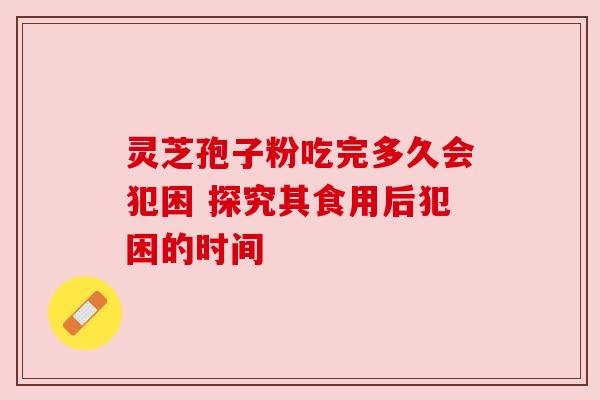 灵芝孢子粉吃完多久会犯困 探究其食用后犯困的时间