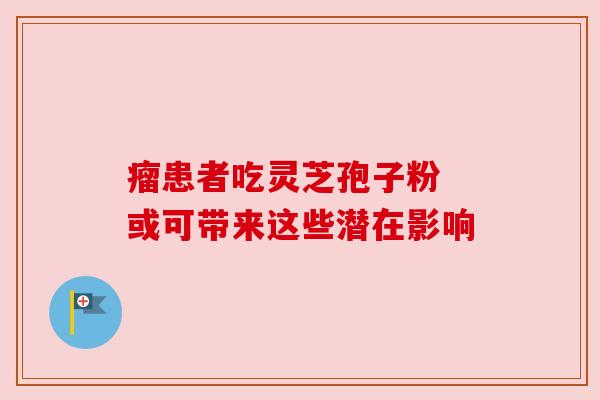 瘤患者吃灵芝孢子粉 或可带来这些潜在影响