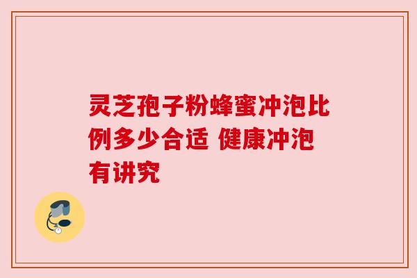 灵芝孢子粉蜂蜜冲泡比例多少合适 健康冲泡有讲究