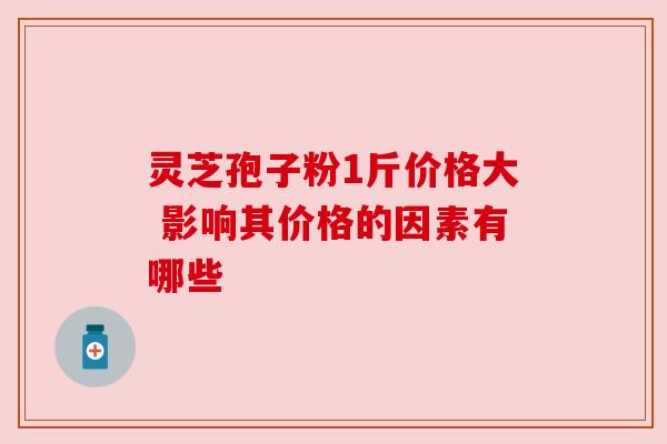 灵芝孢子粉1斤价格大 影响其价格的因素有哪些