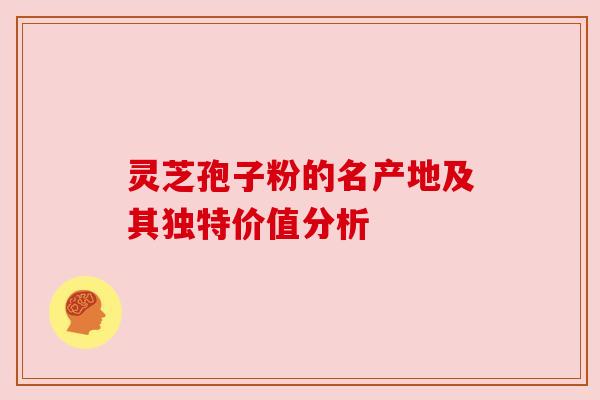 灵芝孢子粉的名产地及其独特价值分析 灵芝孢子粉的名产地及其独特价值分析
