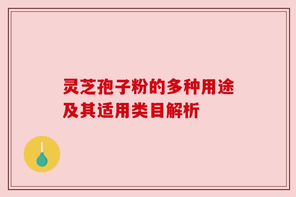 灵芝孢子粉的多种用途及其适用类目解析