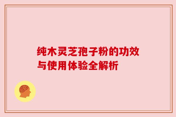 纯木灵芝孢子粉的功效与使用体验全解析