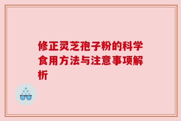 修正灵芝孢子粉的科学食用方法与注意事项解析 修正灵芝孢子粉的科学食用方法与注意事项解析