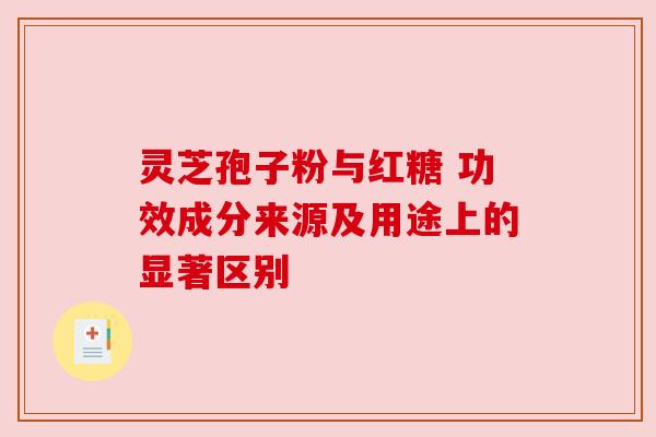 灵芝孢子粉与红糖 功效成分来源及用途上的显著区别