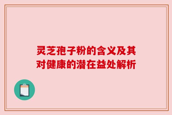 灵芝孢子粉的含义及其对健康的潜在益处解析