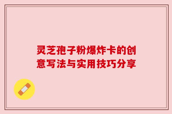 灵芝孢子粉爆炸卡的创意写法与实用技巧分享
