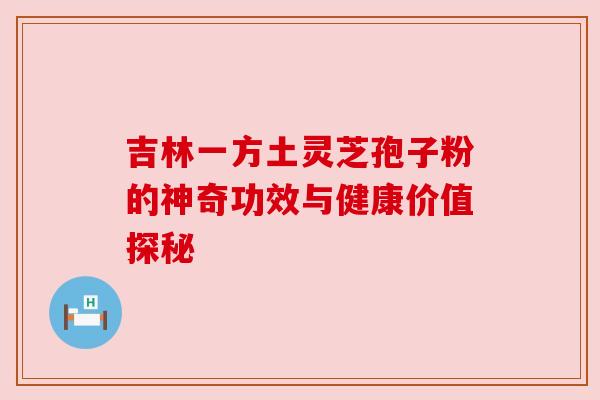 吉林一方土灵芝孢子粉的神奇功效与健康价值探秘