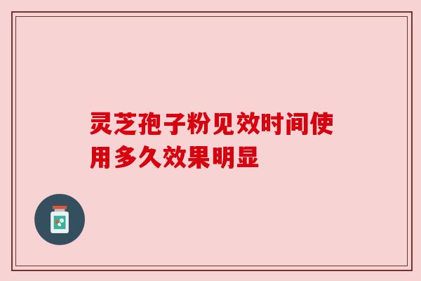 灵芝孢子粉见效时间使用多久效果明显