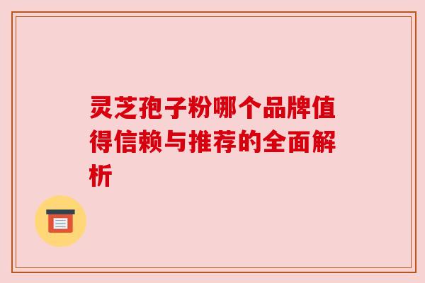 灵芝孢子粉哪个品牌值得信赖与推荐的全面解析 灵芝孢子粉哪个品牌值得信赖与推荐的全面解析