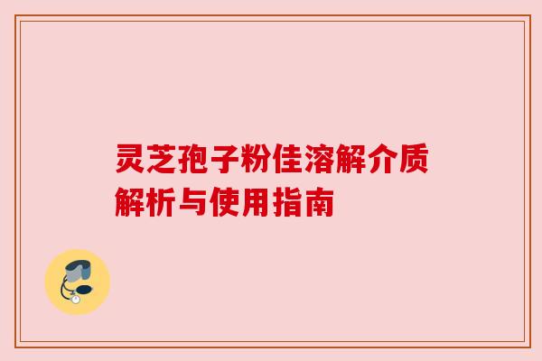 灵芝孢子粉佳溶解介质解析与使用指南
