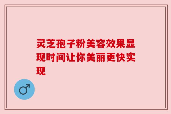 灵芝孢子粉美容效果显现时间让你美丽更快实现