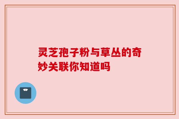 灵芝孢子粉与草丛的奇妙关联你知道吗 灵芝孢子粉与草丛的奇妙关联你知道吗