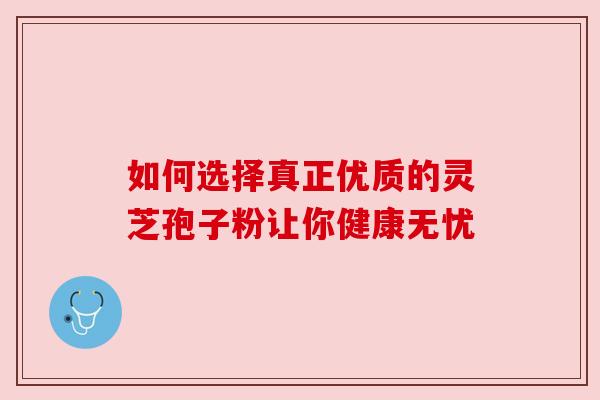 如何选择真正优质的灵芝孢子粉让你健康无忧