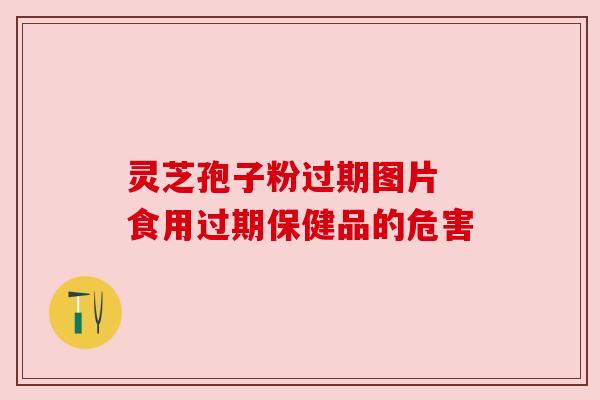 灵芝孢子粉过期图片 食用过期保健品的危害