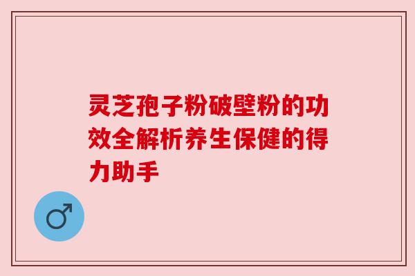 灵芝孢子粉破壁粉的功效全解析养生保健的得力助手 灵芝孢子粉破壁粉的功效全解析养生保健的得力助手