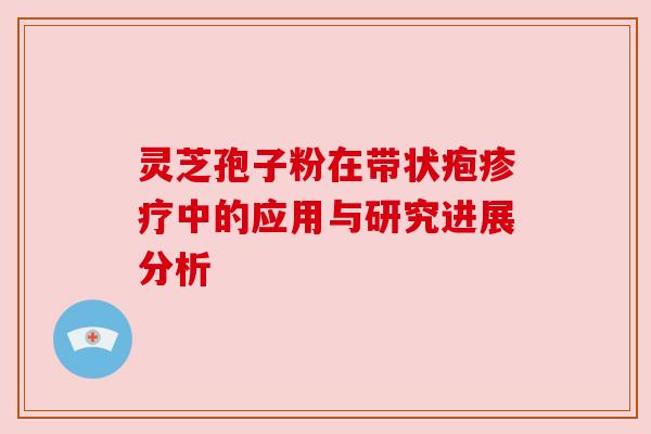 灵芝孢子粉在带状疱疹疗中的应用与研究进展分析