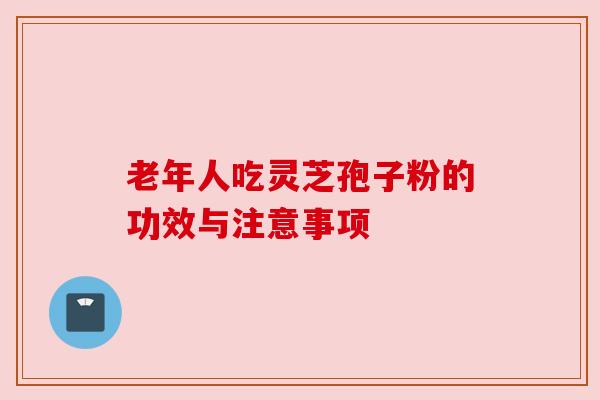老年人吃灵芝孢子粉的功效与注意事项 老年人吃灵芝孢子粉的功效与注意事项