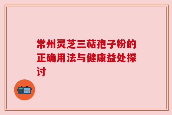 常州灵芝三萜孢子粉的正确用法与健康益处探讨 常州灵芝三萜孢子粉的正确用法与健康益处探讨