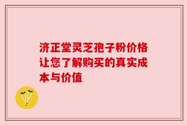 济正堂灵芝孢子粉价格让您了解购买的真实成本与价值 济正堂灵芝孢子粉价格让您了解购买的真实成本与价值