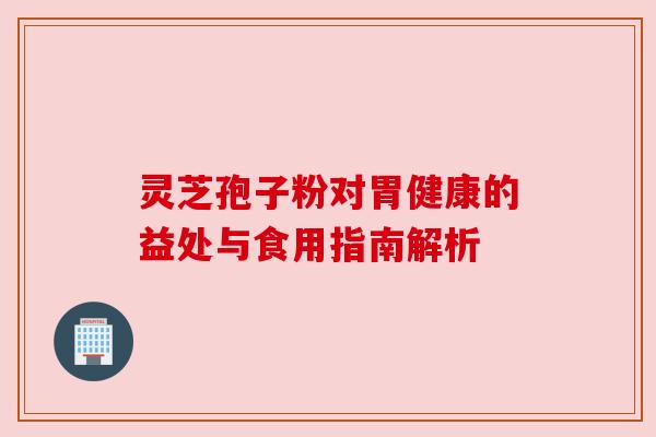 灵芝孢子粉对胃健康的益处与食用指南解析 灵芝孢子粉对胃健康的益处与食用指南解析