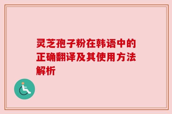 灵芝孢子粉在韩语中的正确翻译及其使用方法解析 灵芝孢子粉在韩语中的正确翻译及其使用方法解析