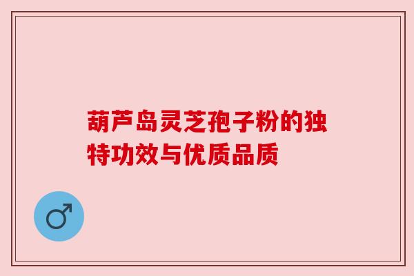 葫芦岛灵芝孢子粉的独特功效与优质品质