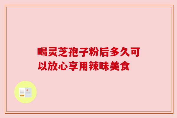 喝灵芝孢子粉后多久可以放心享用辣味美食