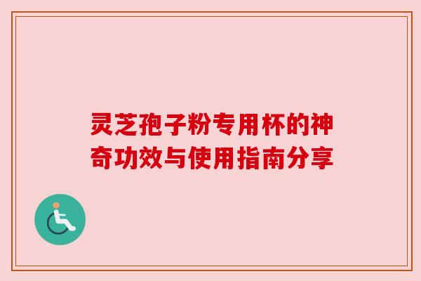 灵芝孢子粉专用杯的神奇功效与使用指南分享