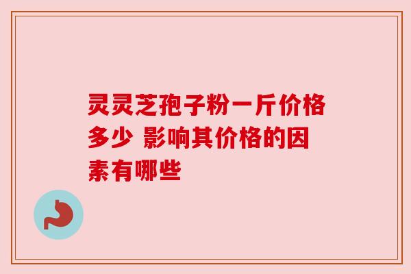 灵灵芝孢子粉一斤价格多少 影响其价格的因素有哪些 灵灵芝孢子粉一斤价格多少 影响其价格的因素有哪些