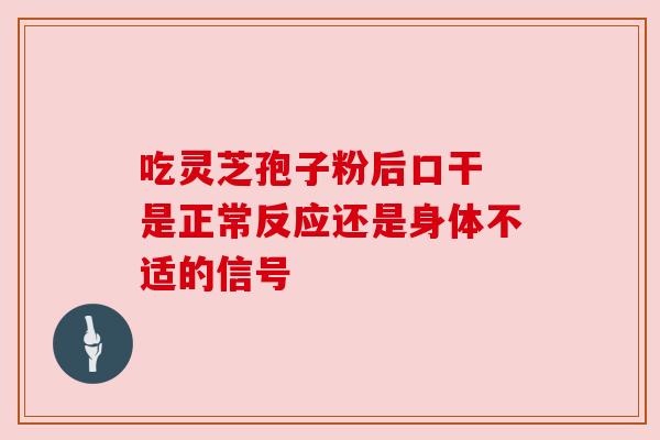 吃灵芝孢子粉后口干 是正常反应还是身体不适的信号