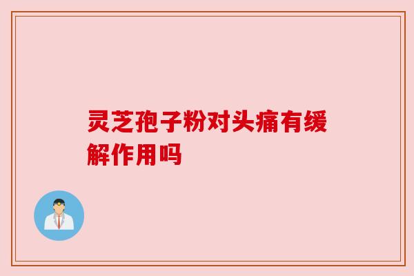 灵芝孢子粉对头痛有缓解作用吗 灵芝孢子粉对头痛有缓解作用吗