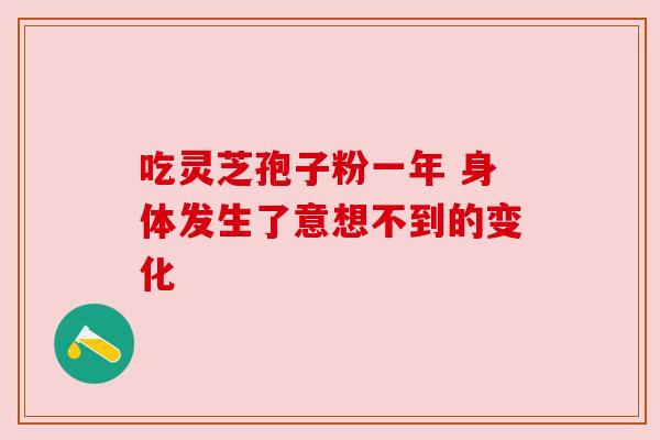 吃灵芝孢子粉一年 身体发生了意想不到的变化 吃灵芝孢子粉一年 身体发生了意想不到的变化
