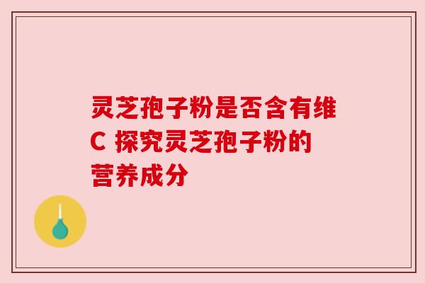 灵芝孢子粉是否含有维C 探究灵芝孢子粉的营养成分