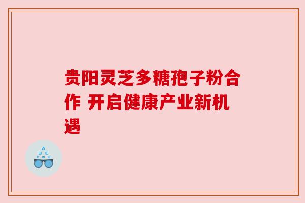 贵阳灵芝多糖孢子粉合作 开启健康产业新机遇