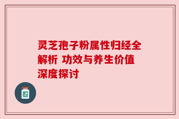 灵芝孢子粉属性归经全解析 功效与养生价值深度探讨