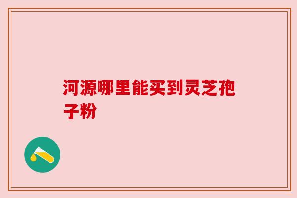 河源哪里能买到灵芝孢子粉