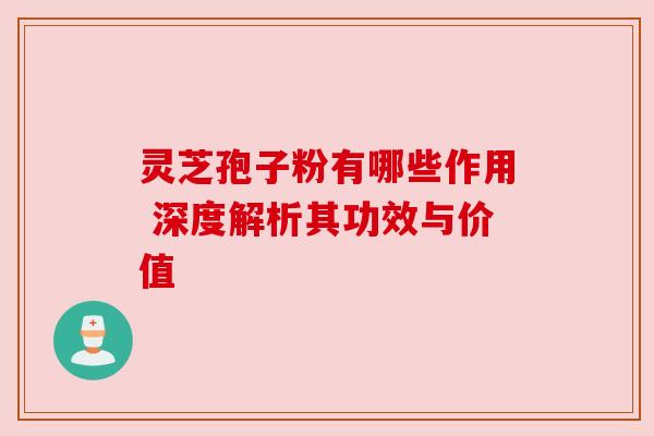 灵芝孢子粉有哪些作用 深度解析其功效与价值 灵芝孢子粉有哪些作用 深度解析其功效与价值