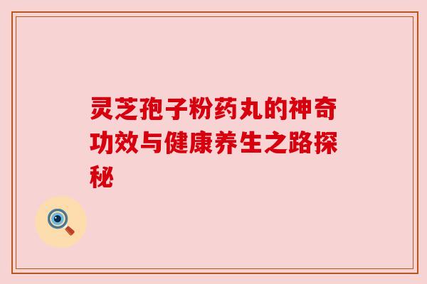 灵芝孢子粉药丸的神奇功效与健康养生之路探秘 灵芝孢子粉药丸的神奇功效与健康养生之路探秘