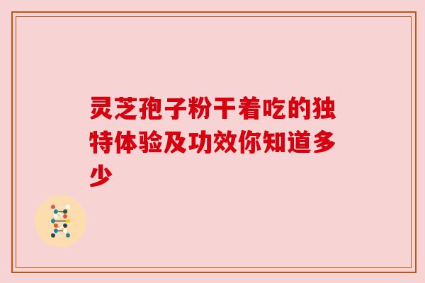 灵芝孢子粉干着吃的独特体验及功效你知道多少 灵芝孢子粉干着吃的独特体验及功效你知道多少