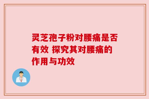 灵芝孢子粉对腰痛是否有效 探究其对腰痛的作用与功效