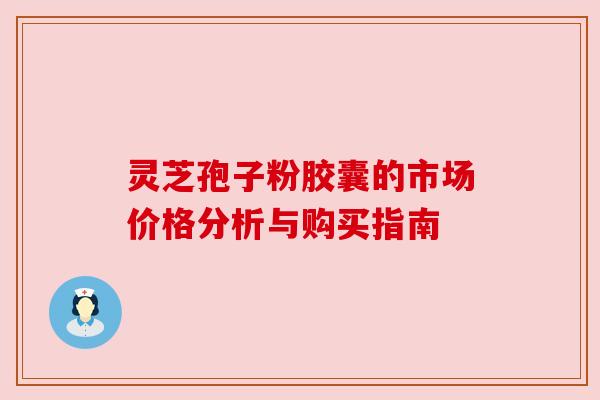 灵芝孢子粉胶囊的市场价格分析与购买指南