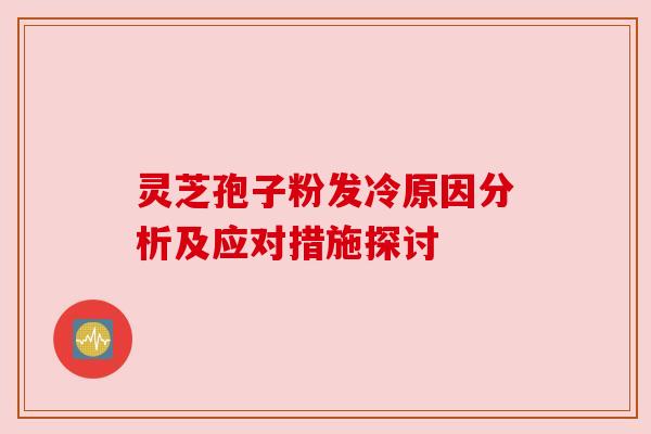 灵芝孢子粉发冷原因分析及应对措施探讨 灵芝孢子粉发冷原因分析及应对措施探讨