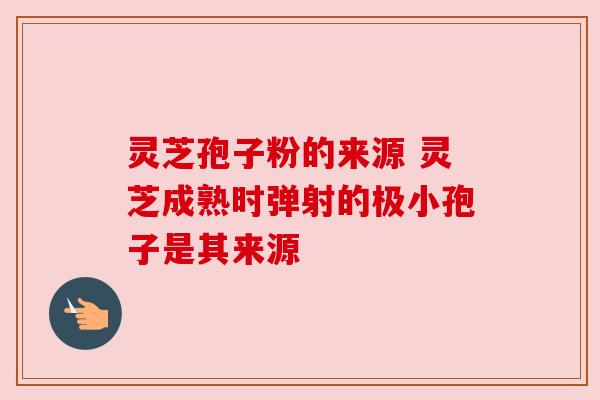 灵芝孢子粉的来源 灵芝成熟时弹射的极小孢子是其来源 灵芝孢子粉的来源 灵芝成熟时弹射的极小孢子是其来源