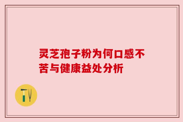 灵芝孢子粉为何口感不苦与健康益处分析 灵芝孢子粉为何口感不苦与健康益处分析