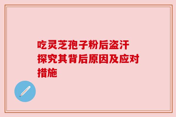 吃灵芝孢子粉后盗汗 探究其背后原因及应对措施